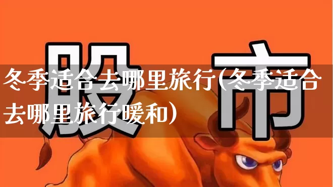 冬季适合去哪里旅行(冬季适合去哪里旅行暖和)_https://www.jumanxin.com_创业板_第1张