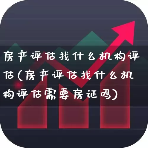 房产评估找什么机构评估(房产评估找什么机构评估需要房证吗)_https://www.jumanxin.com_深交所_第1张