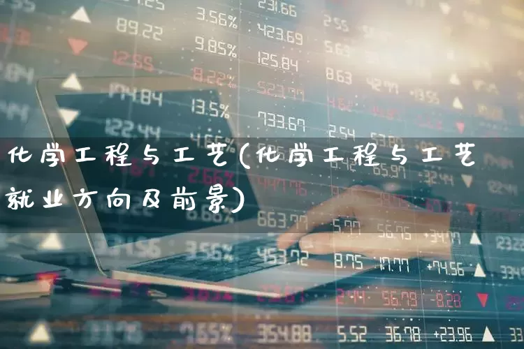 化学工程与工艺(化学工程与工艺就业方向及前景)_https://www.jumanxin.com_创业板_第1张