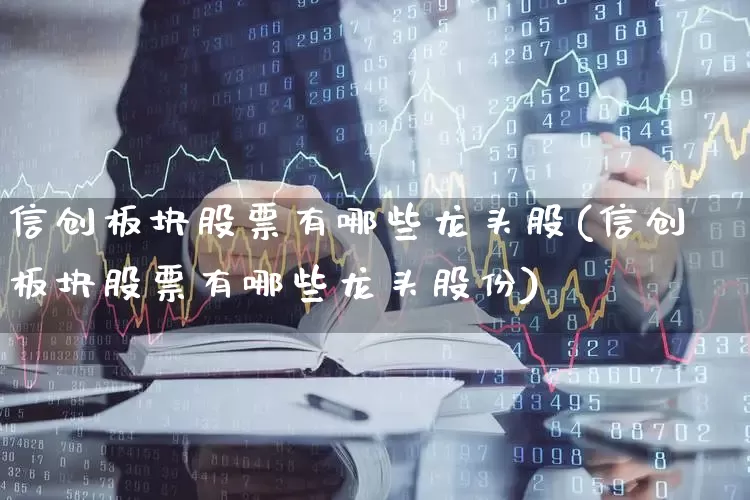 信创板块股票有哪些龙头股(信创板块股票有哪些龙头股份)_https://www.jumanxin.com_科创板_第1张