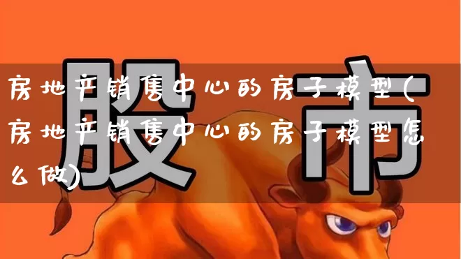 房地产销售中心的房子模型(房地产销售中心的房子模型怎么做)_https://www.jumanxin.com_上交所_第1张