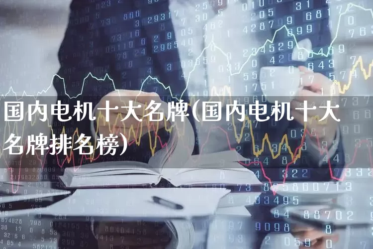 国内电机十大名牌(国内电机十大名牌排名榜)_科创板_第1张_财经网 国内电机十大名牌(国内电机十大名牌排名榜)_https://www.jumanxin.com_科创板_第1张