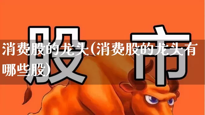 消费股的龙头(消费股的龙头有哪些股)_https://www.jumanxin.com_上交所_第1张