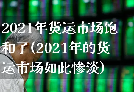 2021年货运市场饱和了(2021年的货运市场如此惨淡)_https://www.jumanxin.com_上交所_第1张