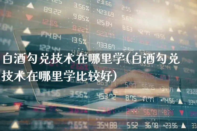 白酒勾兑技术在哪里学(白酒勾兑技术在哪里学比较好)_https://www.jumanxin.com_创业板_第1张