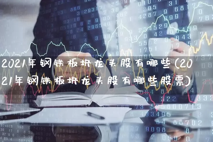 2021年钢铁板块龙头股有哪些(2021年钢铁板块龙头股有哪些股票)_https://www.jumanxin.com_科创板_第1张