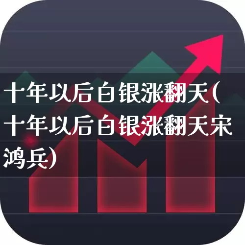 十年以后白银涨翻天(十年以后白银涨翻天宋鸿兵)_https://www.jumanxin.com_北交所_第1张