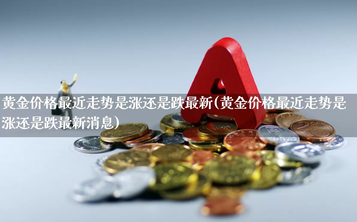 黄金价格最近走势是涨还是跌最新(黄金价格最近走势是涨还是跌最新消息)_https://www.jumanxin.com_创业板_第1张