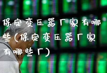 保定变压器厂家有哪些(保定变压器厂家有哪些厂)_科创板_第1张_财经网 保定变压器厂家有哪些(保定变压器厂家有哪些厂)_https://www.jumanxin.com_科创板_第1张