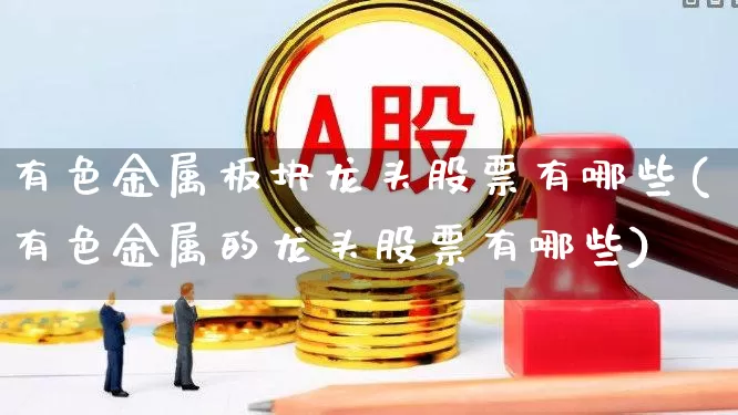 有色金属板块龙头股票有哪些(有色金属的龙头股票有哪些)_https://www.jumanxin.com_深交所_第1张