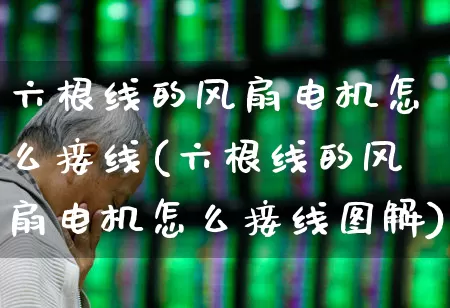 六根线的风扇电机怎么接线(六根线的风扇电机怎么接线图解)_科创板_第1张_财经网 六根线的风扇电机怎么接线(六根线的风扇电机怎么接线图解)_https://www.jumanxin.com_科创板_第1张