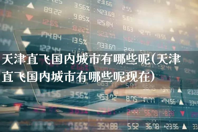 天津直飞国内城市有哪些呢(天津直飞国内城市有哪些呢现在)_https://www.jumanxin.com_上交所_第1张