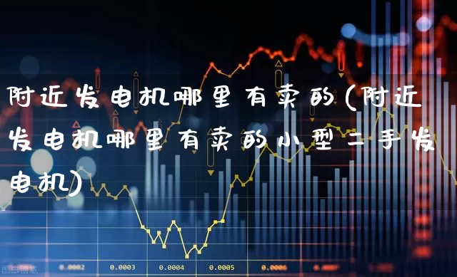 附近发电机哪里有卖的(附近发电机哪里有卖的小型二手发电机)_https://www.jumanxin.com_上交所_第1张