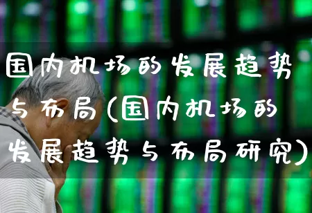 国内机场的发展趋势与布局(国内机场的发展趋势与布局研究)_https://www.jumanxin.com_深交所_第1张