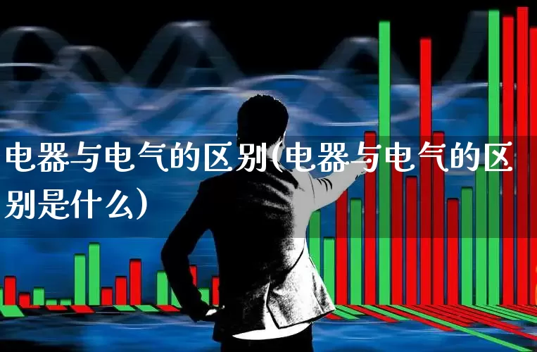 电器与电气的区别(电器与电气的区别是什么)_https://www.jumanxin.com_创业板_第1张