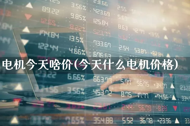 电机今天啥价(今天什么电机价格)_https://www.jumanxin.com_创业板_第1张