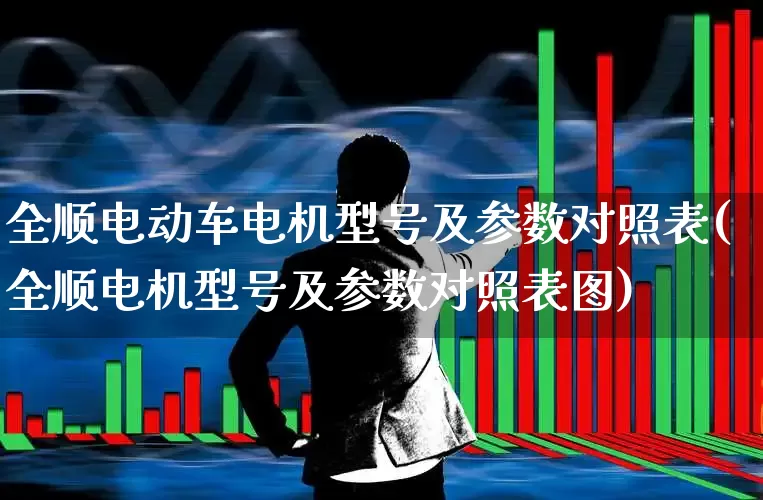 全顺电动车电机型号及参数对照表(全顺电机型号及参数对照表图)_https://www.jumanxin.com_科创板_第1张