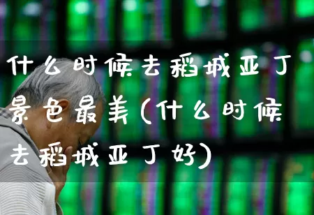 什么时候去稻城亚丁景色最美(什么时候去稻城亚丁好)_https://www.jumanxin.com_上交所_第1张