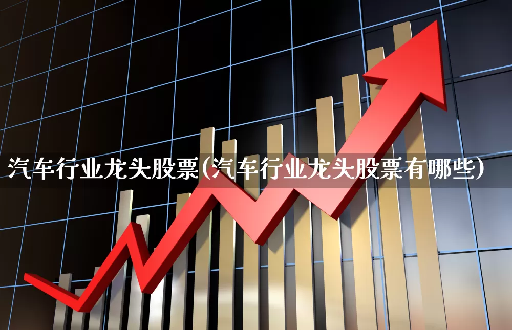 汽车行业龙头股票(汽车行业龙头股票有哪些)_https://www.jumanxin.com_科创板_第1张