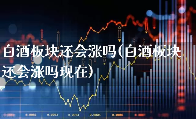白酒板块还会涨吗(白酒板块还会涨吗现在)_https://www.jumanxin.com_深交所_第1张