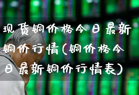 现货铜价格今日最新铜价行情(铜价格今日最新铜价行情表)_https://www.jumanxin.com_北交所_第1张