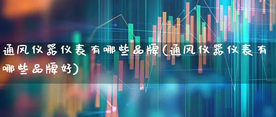 通风仪器仪表有哪些品牌(通风仪器仪表有哪些品牌好)_https://www.jumanxin.com_创业板_第1张