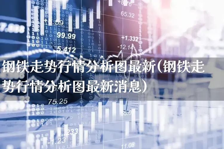 钢铁走势行情分析图最新(钢铁走势行情分析图最新消息)_https://www.jumanxin.com_科创板_第1张