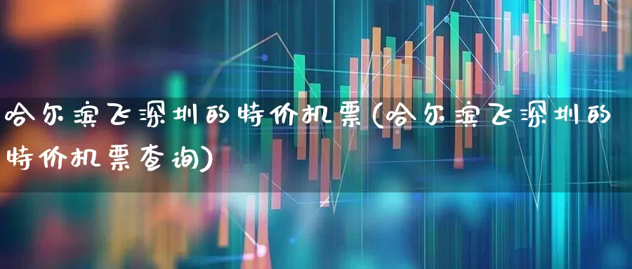哈尔滨飞深圳的特价机票(哈尔滨飞深圳的特价机票查询)_https://www.jumanxin.com_上交所_第1张