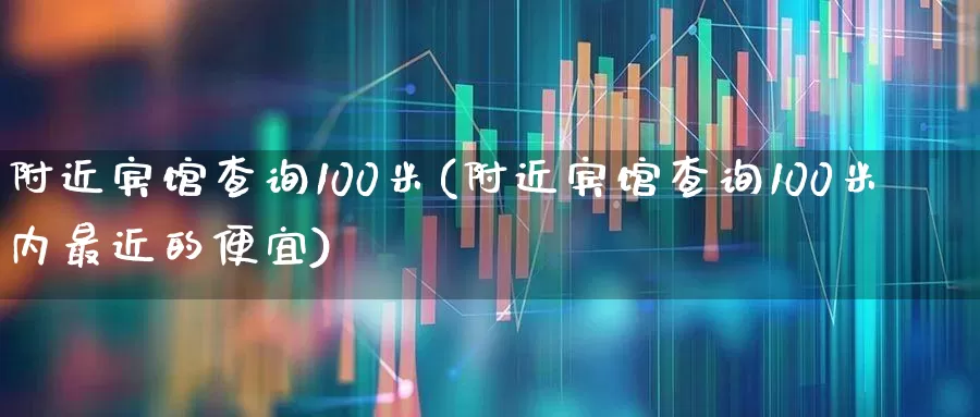 附近宾馆查询100米(附近宾馆查询100米内最近的便宜)_https://www.jumanxin.com_上交所_第1张