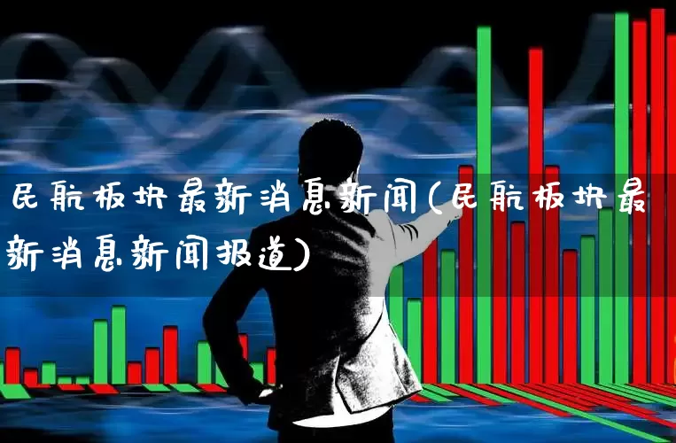 民航板块最新消息新闻(民航板块最新消息新闻报道)_https://www.jumanxin.com_深交所_第1张