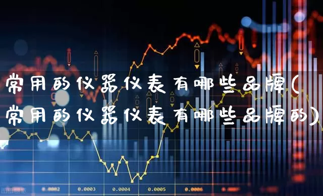 常用的仪器仪表有哪些品牌(常用的仪器仪表有哪些品牌的)_https://www.jumanxin.com_上交所_第1张