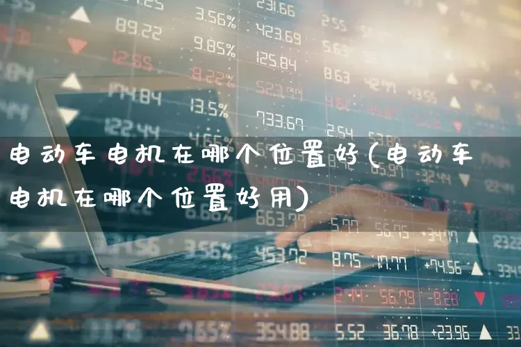 电动车电机在哪个位置好(电动车电机在哪个位置好用)_https://www.jumanxin.com_科创板_第1张