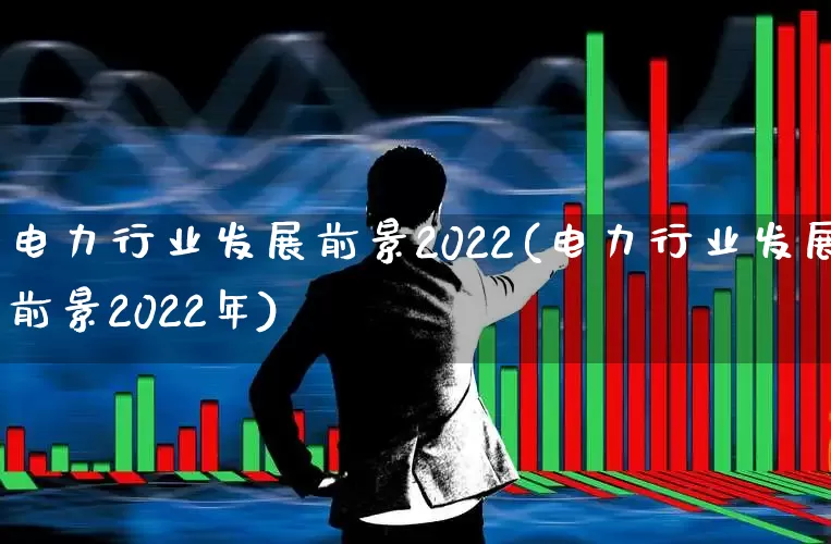 电力行业发展前景2022(电力行业发展前景2022年)_https://www.jumanxin.com_创业板_第1张