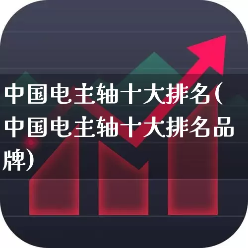 中国电主轴十大排名(中国电主轴十大排名品牌)_https://www.jumanxin.com_深交所_第1张