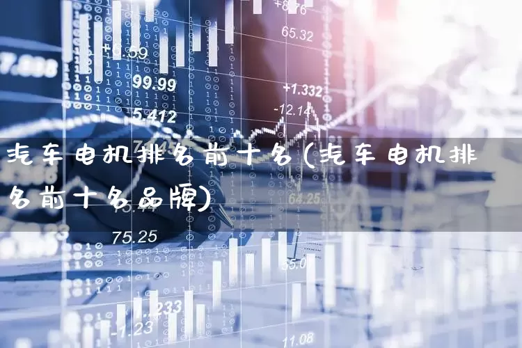 汽车电机排名前十名(汽车电机排名前十名品牌)_https://www.jumanxin.com_上交所_第1张