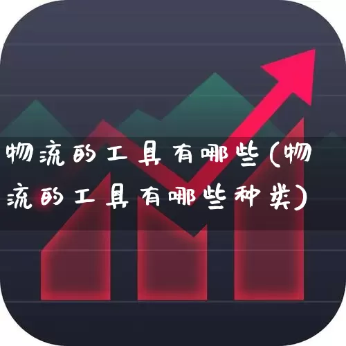 物流的工具有哪些(物流的工具有哪些种类)_https://www.jumanxin.com_北交所_第1张