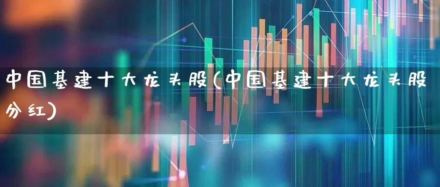 中国基建十大龙头股(中国基建十大龙头股分红)_https://www.jumanxin.com_北交所_第1张