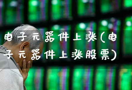 电子元器件上涨(电子元器件上涨股票)_https://www.jumanxin.com_科创板_第1张