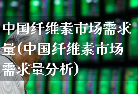 中国纤维素市场需求量(中国纤维素市场需求量分析)_https://www.jumanxin.com_上交所_第1张