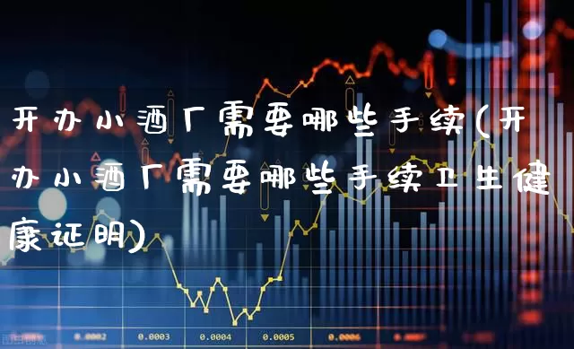 开办小酒厂需要哪些手续(开办小酒厂需要哪些手续卫生健康证明)_https://www.jumanxin.com_科创板_第1张