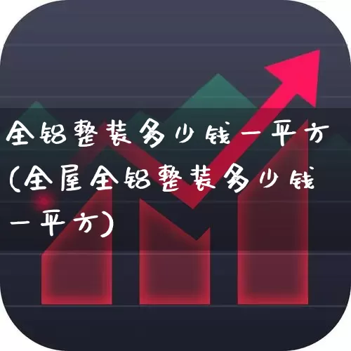 全铝整装多少钱一平方(全屋全铝整装多少钱一平方)_https://www.jumanxin.com_上交所_第1张