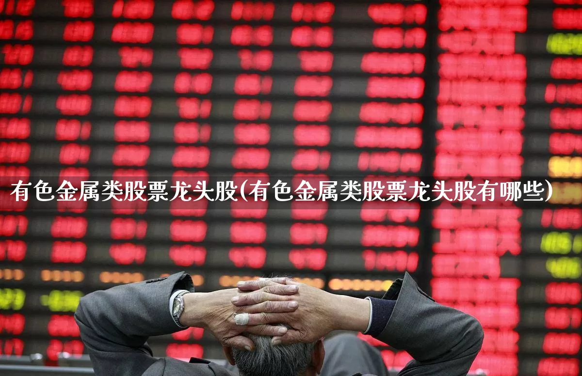 有色金属类股票龙头股(有色金属类股票龙头股有哪些)_https://www.jumanxin.com_深交所_第1张