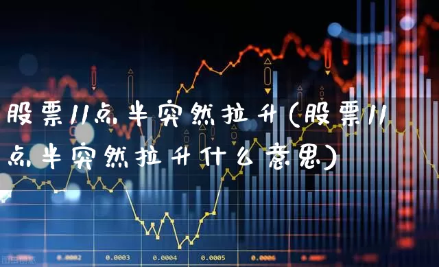 股票11点半突然拉升(股票11点半突然拉升什么意思)_https://www.jumanxin.com_上交所_第1张