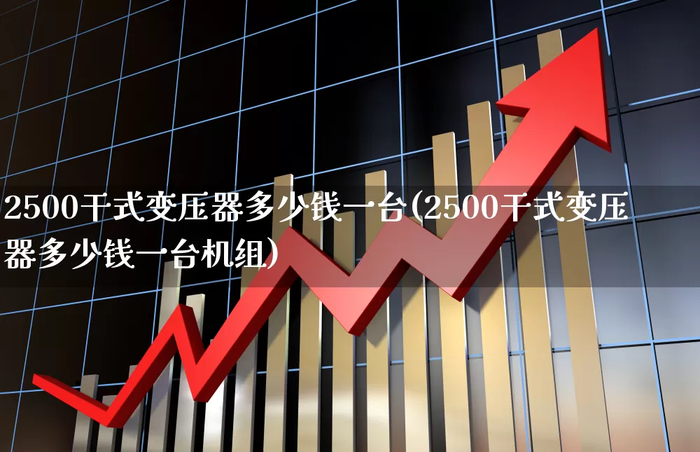 2500干式变压器多少钱一台(2500干式变压器多少钱一台机组)_https://www.jumanxin.com_创业板_第1张