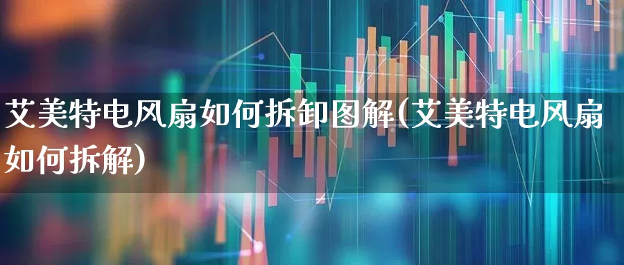 艾美特电风扇如何拆卸图解(艾美特电风扇如何拆解)_科创板_第1张_财经网 艾美特电风扇如何拆卸图解(艾美特电风扇如何拆解)_https://www.jumanxin.com_科创板_第1张