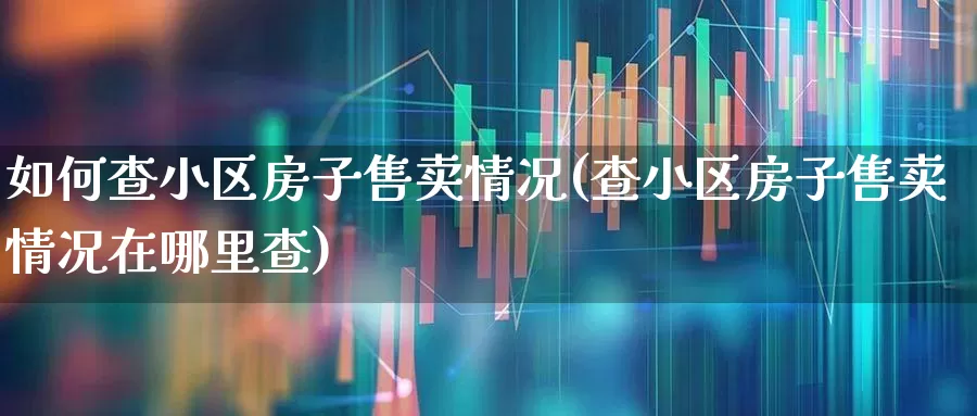 如何查小区房子售卖情况(查小区房子售卖情况在哪里查)_https://www.jumanxin.com_创业板_第1张