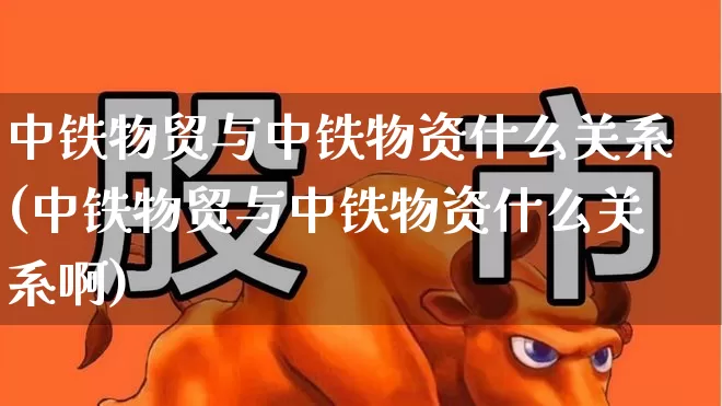 中铁物贸与中铁物资什么关系(中铁物贸与中铁物资什么关系啊)_https://www.jumanxin.com_创业板_第1张