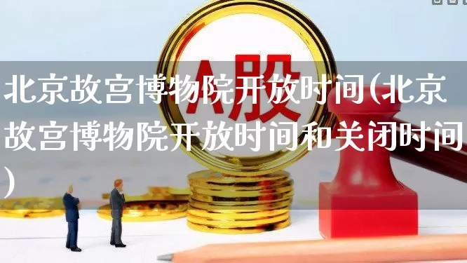 北京故宫博物院开放时间(北京故宫博物院开放时间和关闭时间)_https://www.jumanxin.com_北交所_第1张
