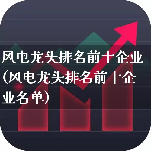 风电龙头排名前十企业(风电龙头排名前十企业名单)_https://www.jumanxin.com_北交所_第1张