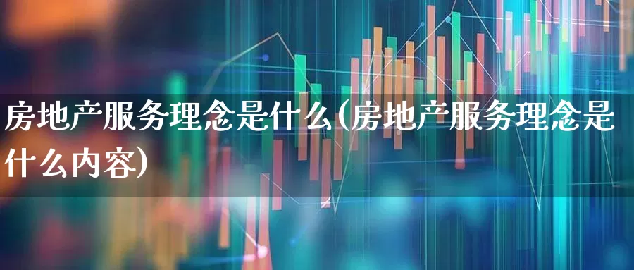 房地产服务理念是什么(房地产服务理念是什么内容)_https://www.jumanxin.com_上交所_第1张